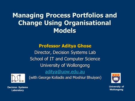 Managing Process Portfolios and Change Using Organisational Models Professor Aditya Ghose Director, Decision Systems Lab School of IT and Computer Science.