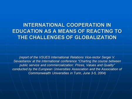 INTERNATIONAL COOPERATION IN EDUCATION AS A MEANS OF REACTING TO THE CHALLENGES OF GLOBALIZATION (report of the VSUES International Relations Vice-rector.