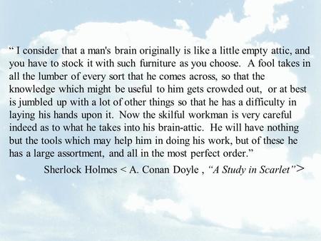 “ I consider that a man's brain originally is like a little empty attic, and you have to stock it with such furniture as you choose. A fool takes in all.
