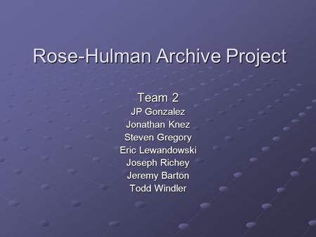 Rose-Hulman Archive Project Team 2 JP Gonzalez Jonathan Knez Steven Gregory Eric Lewandowski Joseph Richey Jeremy Barton Todd Windler.