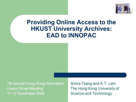 Providing Online Access to the HKUST University Archives: EAD to INNOPAC Sintra Tsang and K.T. Lam The Hong Kong University of Science and Technology 7th.