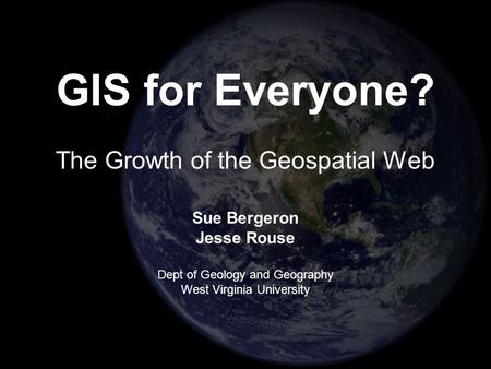 Sue Bergeron Jesse Rouse Dept of Geology and Geography West Virginia University GIS for Everyone? The Growth of the Geospatial Web.