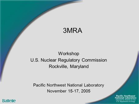 Workshop U.S. Nuclear Regulatory Commission Rockville, Maryland Pacific Northwest National Laboratory November 15-17, 2005 3MRA.