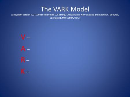 The VARK Model ( Copyright Version 7.0 (1992) held by Neil D. Fleming, Christchurch, New Zealand and Charles C. Bonwell, Springfield, MO 65804, USA.) V.