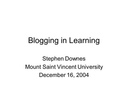 Blogging in Learning Stephen Downes Mount Saint Vincent University December 16, 2004.