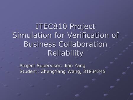 ITEC810 Project Simulation for Verification of Business Collaboration Reliability Project Supervisor: Jian Yang Student: ZhengYang Wang, 31834345.