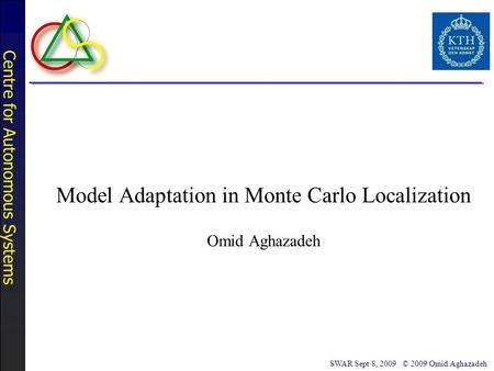 Centre for Autonomous Systems SWAR Sept 8, 2009 © 2009 Omid Aghazadeh Model Adaptation in Monte Carlo Localization Omid Aghazadeh.