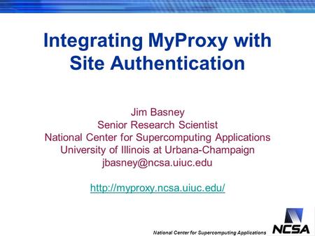 National Center for Supercomputing Applications Integrating MyProxy with Site Authentication Jim Basney Senior Research Scientist National Center for Supercomputing.