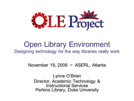 Open Library Environment Designing technology for the way libraries really work November 19, 2008 ~ ASERL, Atlanta Lynne O’Brien Director, Academic Technology.