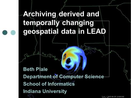 Archiving derived and temporally changing geospatial data in LEAD Beth Plale Department of Computer Science School of Informatics Indiana University.