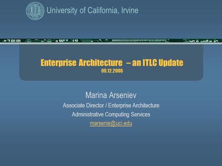 University of California, Irvine Enterprise Architecture – an ITLC Update 09.12.2006 Marina Arseniev Associate Director / Enterprise Architecture Administrative.