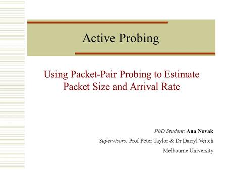 PhD Student: Ana Novak Supervisors: Prof Peter Taylor & Dr Darryl Veitch Melbourne University Active Probing Using Packet-Pair Probing to Estimate Packet.