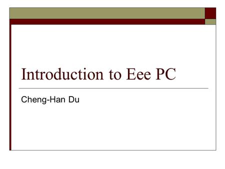 Introduction to Eee PC Cheng-Han Du. What is “ Eee ” PC?  Ultra-mobile PC made by ASUS  Easy to learn, Easy to work, Easy to play.