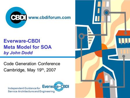 Independent Guidance for Service Architecture and Engineering www.cbdiforum.com Everware-CBDI Meta Model for SOA by John Dodd Code Generation Conference.