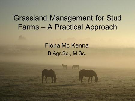 Grassland Management for Stud Farms – A Practical Approach Fiona Mc Kenna B.Agr.Sc., M.Sc.