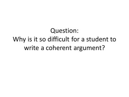 Question: Why is it so difficult for a student to write a coherent argument?