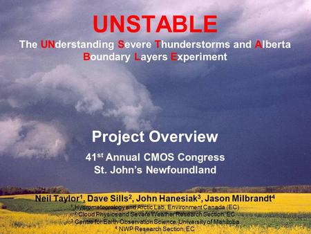 UNSTABLE The UNderstanding Severe Thunderstorms and Alberta Boundary Layers Experiment Neil Taylor 1, Dave Sills 2, John Hanesiak 3, Jason Milbrandt 4.