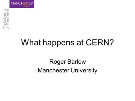 What happens at CERN? Roger Barlow Manchester University.