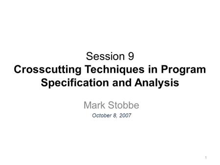 Session 9 Crosscutting Techniques in Program Specification and Analysis Mark Stobbe October 8, 2007 1.