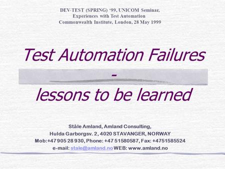 Test Automation Failures - lessons to be learned DEV-TEST (SPRING) ‘99, UNICOM Seminar, Experiences with Test Automation Commonwealth Institute, London,