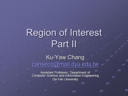 Region of Interest Part II Ku-Yaw Chang Assistant Professor, Department of Computer Science and Information Engineering Da-Yeh.