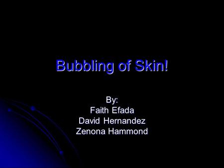 Bubbling of Skin! By: Faith Efada David Hernandez Zenona Hammond.