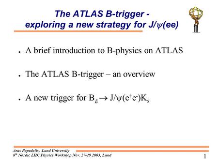 Aras Papadelis, Lund University 8 th Nordic LHC Physics Workshop Nov. 27-29 2003, Lund 1 The ATLAS B-trigger - exploring a new strategy for J/  (ee) ●