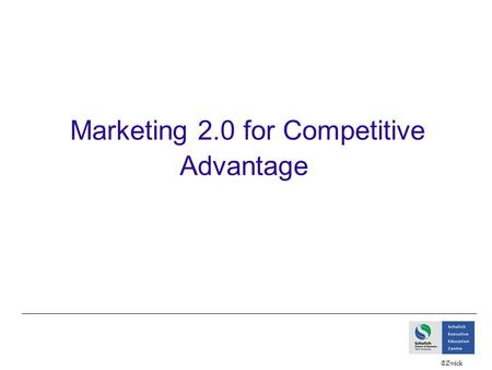 ©Zwick Marketing 2.0 for Competitive Advantage. ©Zwick What we will do today Discuss how communication value (through customer value) is generated and.