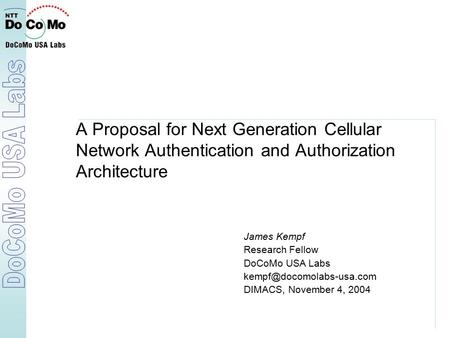 A Proposal for Next Generation Cellular Network Authentication and Authorization Architecture James Kempf Research Fellow DoCoMo USA Labs