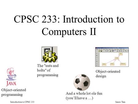 James Tam Introduction to CPSC 233 CPSC 233: Introduction to Computers II Object-oriented programming The nuts and bolts of programming Object-oriented.