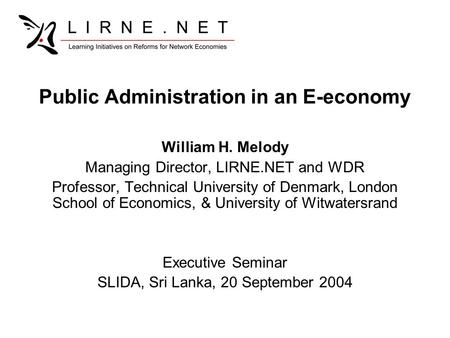Public Administration in an E-economy William H. Melody Managing Director, LIRNE.NET and WDR Professor, Technical University of Denmark, London School.