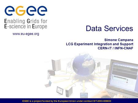 EGEE is a project funded by the European Union under contract IST-2003-508833 Data Services Simone Campana LCG Experiment Integration and Support CERN-IT.