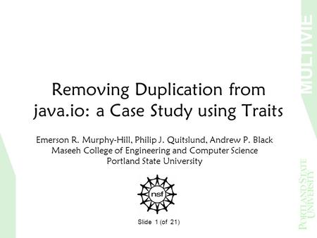 MULTIVIE W Slide 1 (of 21) Removing Duplication from java.io: a Case Study using Traits Emerson R. Murphy-Hill, Philip J. Quitslund, Andrew P. Black Maseeh.