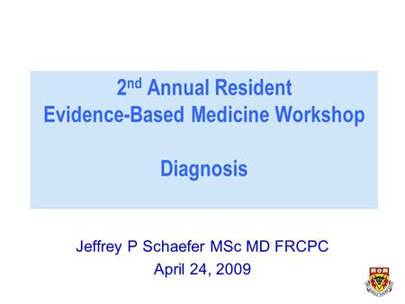 Jeffrey P Schaefer MSc MD FRCPC April 24, 2009 2 nd Annual Resident Evidence-Based Medicine Workshop Diagnosis.