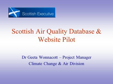 Scottish Air Quality Database & Website Pilot Dr Geeta Wonnacott – Project Manager Climate Change & Air Division.