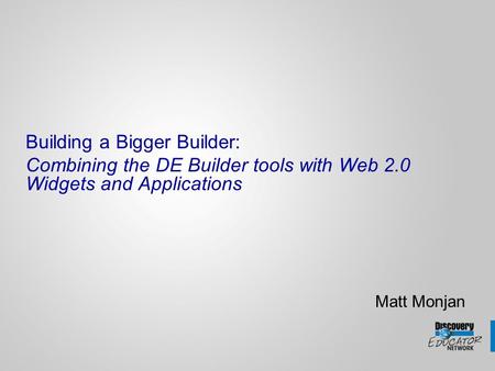 Building a Bigger Builder: Combining the DE Builder tools with Web 2.0 Widgets and Applications Matt Monjan.