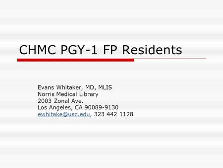 CHMC PGY-1 FP Residents Evans Whitaker, MD, MLIS Norris Medical Library 2003 Zonal Ave. Los Angeles, CA 90089-9130 323.