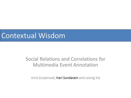Contextual Wisdom Social Relations and Correlations for Multimedia Event Annotation Amit Zunjarwad, Hari Sundaram and Lexing Xie.
