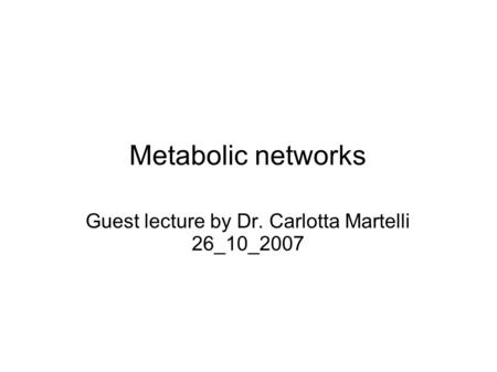 Metabolic networks Guest lecture by Dr. Carlotta Martelli 26_10_2007.