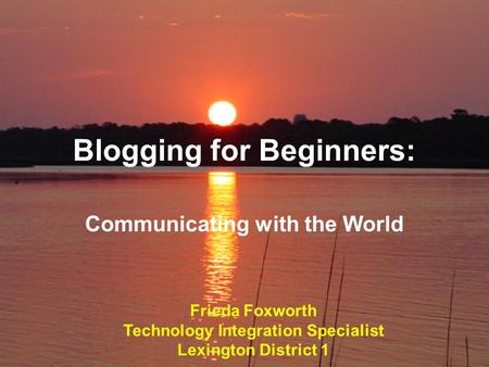 Blogging for Beginners: Communicating with the World Frieda Foxworth Technology Integration Specialist Lexington District 1.