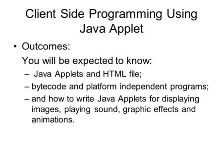 Client Side Programming Using Java Applet Outcomes: You will be expected to know: – Java Applets and HTML file; –bytecode and platform independent programs;