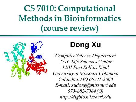 CS 7010: Computational Methods in Bioinformatics (course review) Dong Xu Computer Science Department 271C Life Sciences Center 1201 East Rollins Road University.