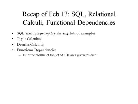 Recap of Feb 13: SQL, Relational Calculi, Functional Dependencies SQL: multiple group bys, having, lots of examples Tuple Calculus Domain Calculus Functional.