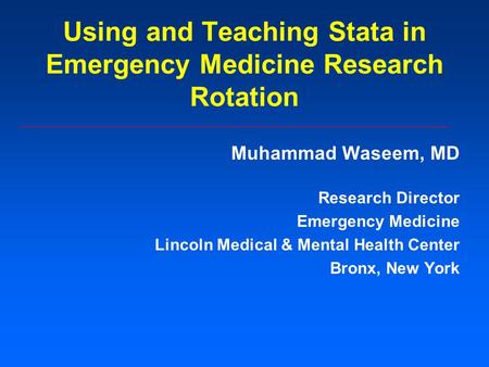 Using and Teaching Stata in Emergency Medicine Research Rotation Muhammad Waseem, MD Research Director Emergency Medicine Lincoln Medical & Mental Health.