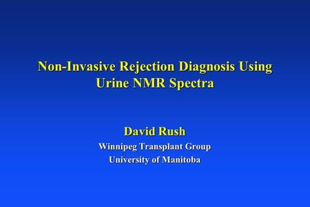 Non-Invasive Rejection Diagnosis Using Urine NMR Spectra David Rush Winnipeg Transplant Group University of Manitoba.