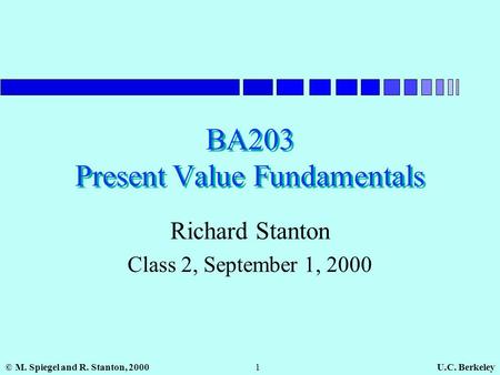 U.C. Berkeley© M. Spiegel and R. Stanton, 20001 BA203 Present Value Fundamentals Richard Stanton Class 2, September 1, 2000.