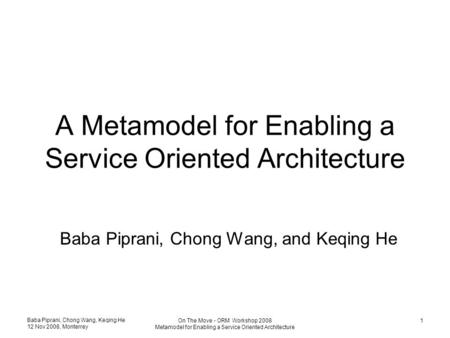 Baba Piprani, Chong Wang, Keqing He 12 Nov 2008, Monterrey On The Move - ORM Workshop 2008 Metamodel for Enabling a Service Oriented Architecture 1 A Metamodel.