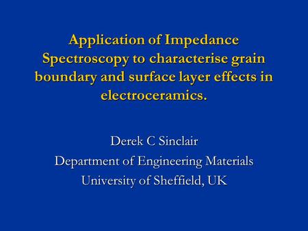 Application of Impedance Spectroscopy to characterise grain boundary and surface layer effects in electroceramics. Derek C Sinclair Department of Engineering.