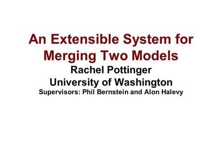 An Extensible System for Merging Two Models Rachel Pottinger University of Washington Supervisors: Phil Bernstein and Alon Halevy.