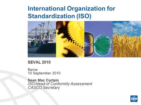 International Organization for Standardization (ISO) SEVAL 2010 Berne 10 September 2010 Sean Mac Curtain ISO Head of Conformity Assessment CASCO Secretary.
